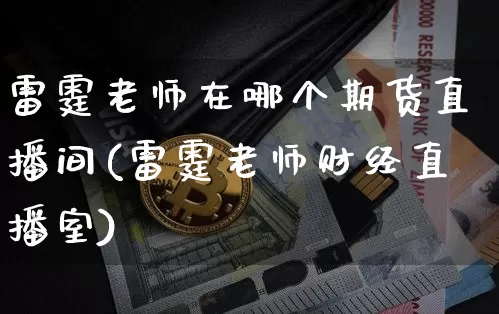雷霆老师在哪个期货直播间(雷霆老师财经直播室)_https://www.qldgs.com_内盘期货_第1张