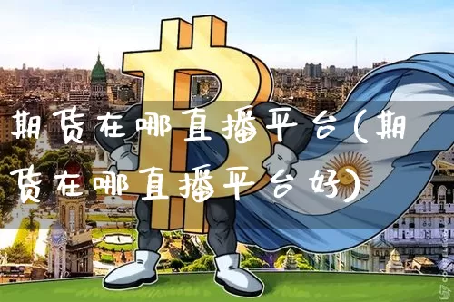 期货在哪直播平台(期货在哪直播平台好)_https://www.qldgs.com_黄金期货_第1张