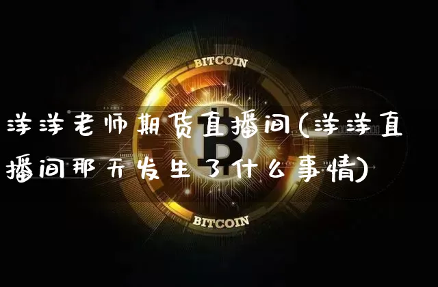 洋洋老师期货直播间(洋洋直播间那天发生了什么事情)_https://www.qldgs.com_内盘期货_第1张