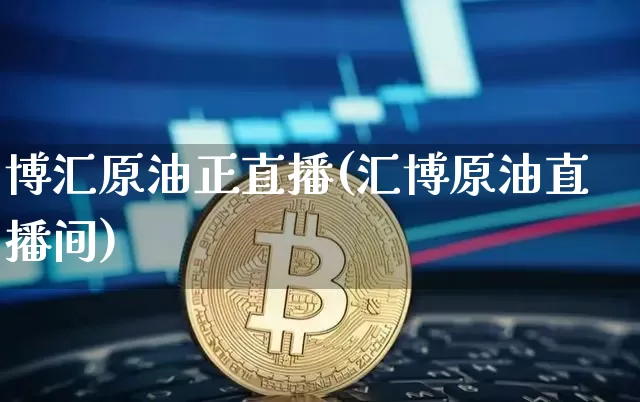 博汇原油正直播(汇博原油直播间)_https://www.qldgs.com_原油期货_第1张