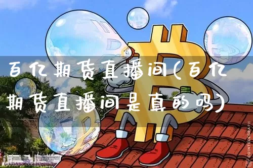 百亿期货直播间(百亿期货直播间是真的吗)_https://www.qldgs.com_国际期货_第1张