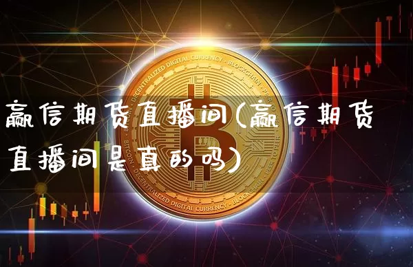 赢信期货直播间(赢信期货直播间是真的吗)_https://www.qldgs.com_内盘期货_第1张