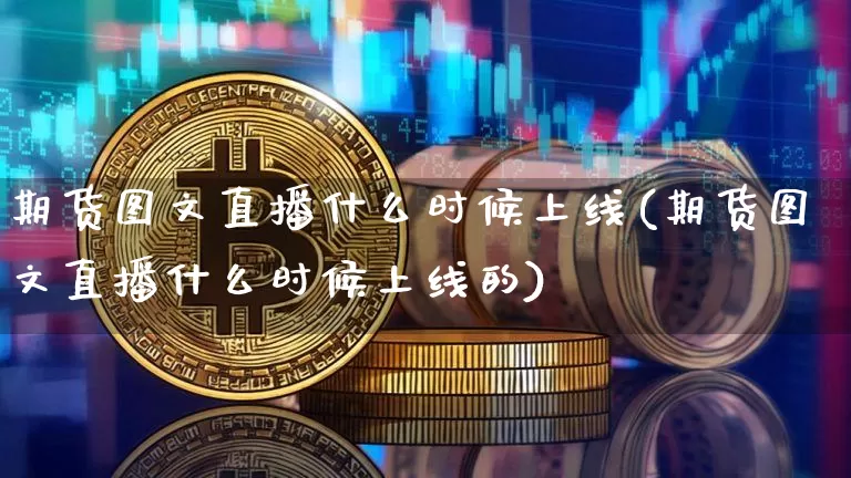 期货图文直播什么时候上线(期货图文直播什么时候上线的)_https://www.qldgs.com_原油期货_第1张