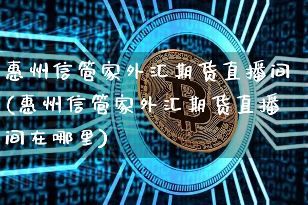惠州信管家外汇期货直播间(惠州信管家外汇期货直播间在哪里)_https://www.qldgs.com_期货_第1张