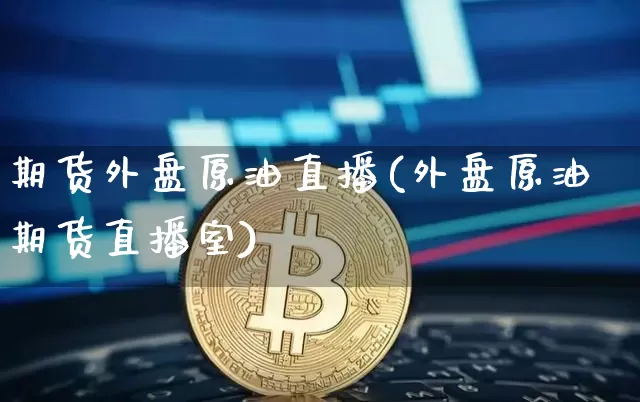 期货外盘原油直播(外盘原油期货直播室)_https://www.qldgs.com_期货_第1张