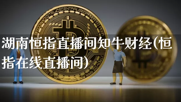 湖南恒指直播间知牛财经(恒指在线直播间)_https://www.qldgs.com_恒指期货_第1张