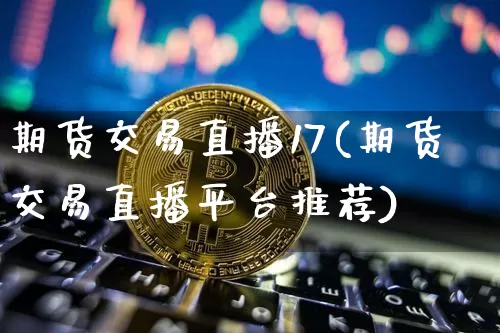 期货交易直播17(期货交易直播平台推荐)_https://www.qldgs.com_黄金期货_第1张