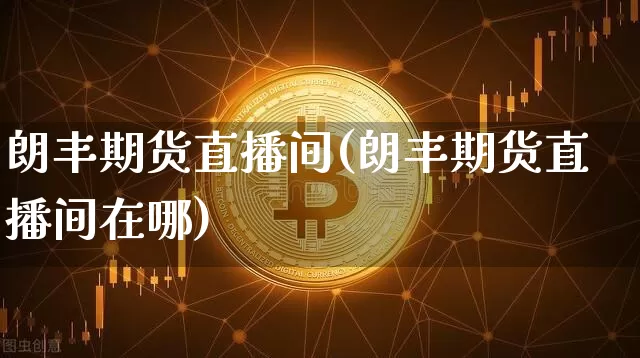 朗丰期货直播间(朗丰期货直播间在哪)_https://www.qldgs.com_期货_第1张