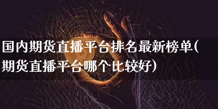 国内期货直播平台排名最新榜单(期货直播平台哪个比较好)_https://www.qldgs.com_内盘期货_第1张