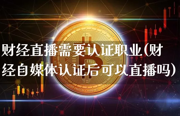财经直播需要认证职业(财经自媒体认证后可以直播吗)_https://www.qldgs.com_黄金期货_第1张