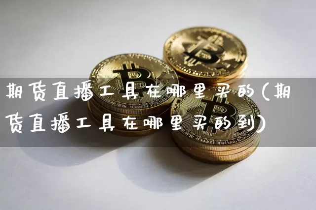 期货直播工具在哪里买的(期货直播工具在哪里买的到)_https://www.qldgs.com_国际期货_第1张