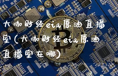 大咖财经eia原油直播室(大咖财经eia原油直播室在哪)_https://www.qldgs.com_内盘期货_第1张