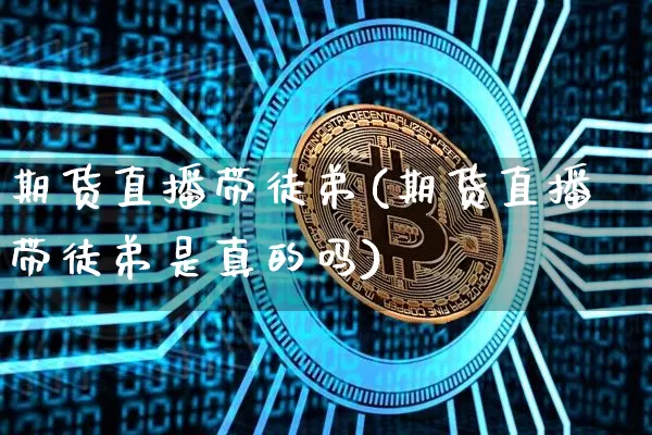 期货直播带徒弟(期货直播带徒弟是真的吗)_https://www.qldgs.com_内盘期货_第1张