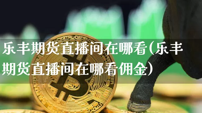 乐丰期货直播间在哪看(乐丰期货直播间在哪看佣金)_https://www.qldgs.com_恒指期货_第1张