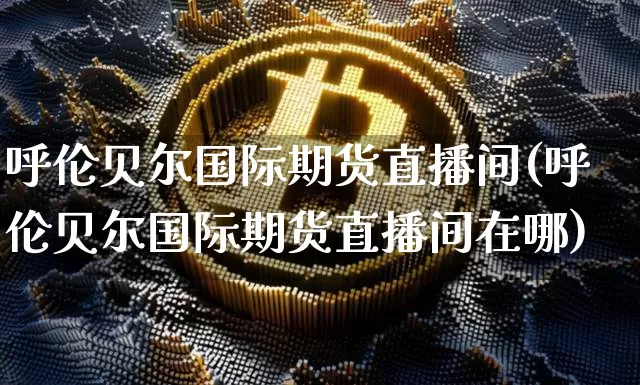 呼伦贝尔国际期货直播间(呼伦贝尔国际期货直播间在哪)_https://www.qldgs.com_期货_第1张