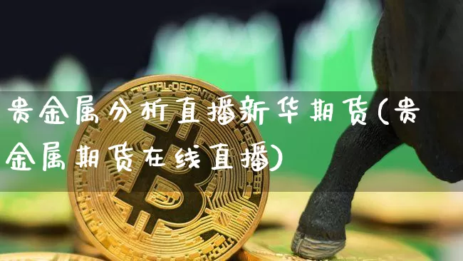 贵金属分析直播新华期货(贵金属期货在线直播)_https://www.qldgs.com_原油期货_第1张