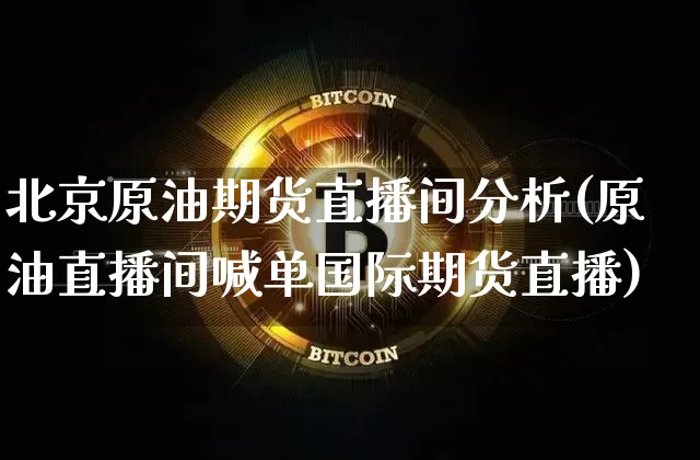 北京原油期货直播间分析(原油直播间喊单国际期货直播)_https://www.qldgs.com_原油期货_第1张