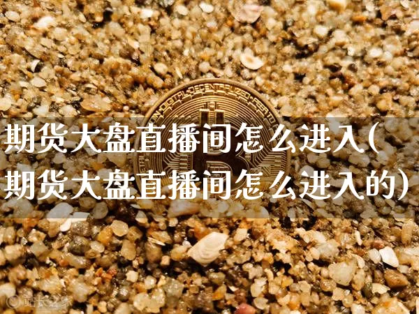 期货大盘直播间怎么进入(期货大盘直播间怎么进入的)_https://www.qldgs.com_国际期货_第1张