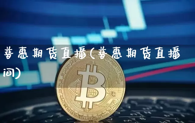 普惠期货直播(普惠期货直播间)_https://www.qldgs.com_内盘期货_第1张
