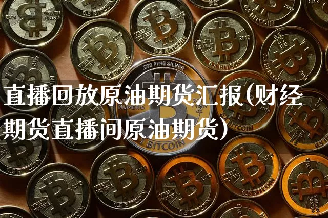 直播回放原油期货汇报(财经期货直播间原油期货)_https://www.qldgs.com_原油期货_第1张
