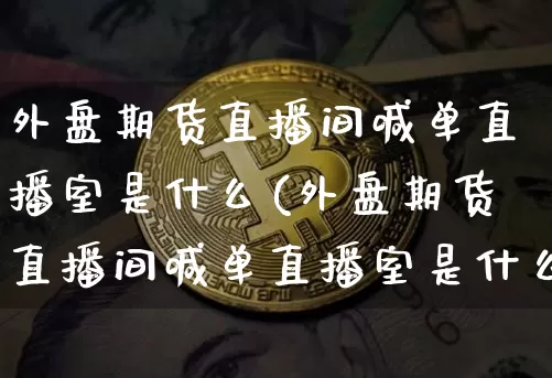 外盘期货直播间喊单直播室是什么(外盘期货直播间喊单直播室是什么意思)_https://www.qldgs.com_恒指期货_第1张
