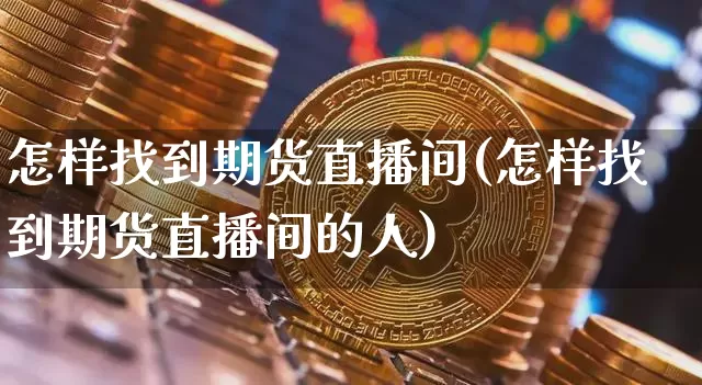 怎样找到期货直播间(怎样找到期货直播间的人)_https://www.qldgs.com_原油期货_第1张
