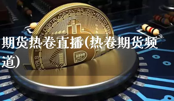 期货热卷直播(热卷期货频道)_https://www.qldgs.com_内盘期货_第1张