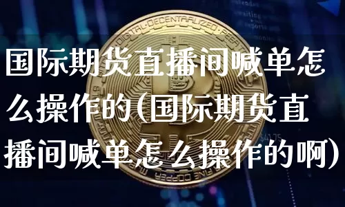 国际期货直播间喊单怎么操作的(国际期货直播间喊单怎么操作的啊)_https://www.qldgs.com_内盘期货_第1张