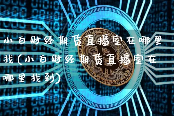小白财经期货直播室在哪里找(小白财经期货直播室在哪里找到)_https://www.qldgs.com_恒指期货_第1张