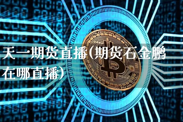 天一期货直播(期货石金鹏在哪直播)_https://www.qldgs.com_恒指期货_第1张