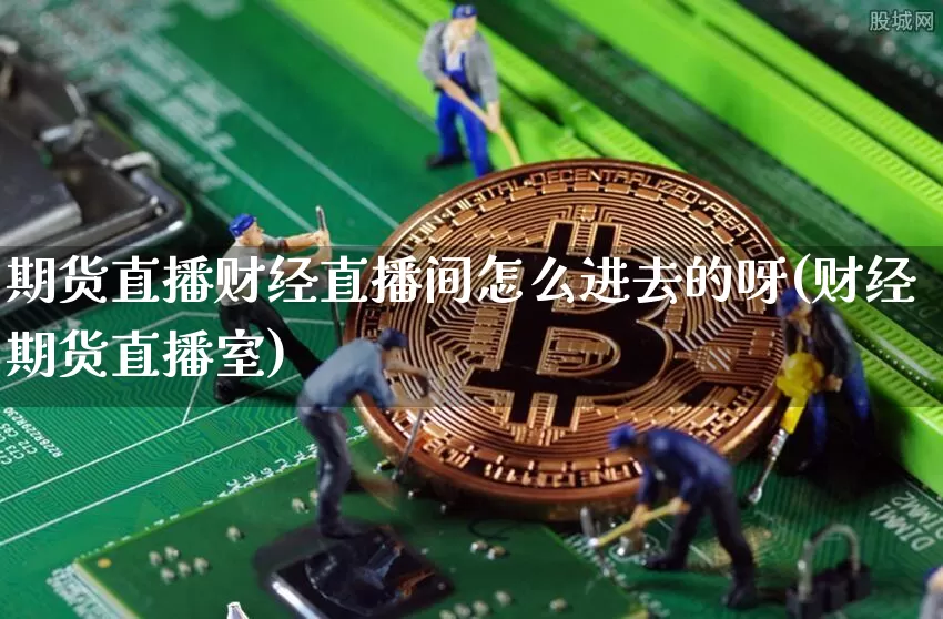 期货直播财经直播间怎么进去的呀(财经期货直播室)_https://www.qldgs.com_恒指期货_第1张