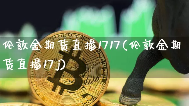 伦敦金期货直播1717(伦敦金期货直播17j)_https://www.qldgs.com_期货_第1张