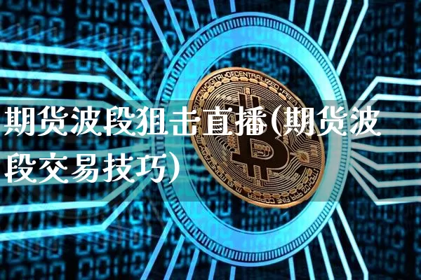 期货波段狙击直播(期货波段交易技巧)_https://www.qldgs.com_黄金期货_第1张