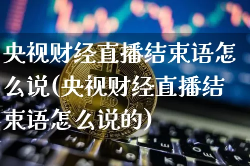 央视财经直播结束语怎么说(央视财经直播结束语怎么说的)_https://www.qldgs.com_原油期货_第1张