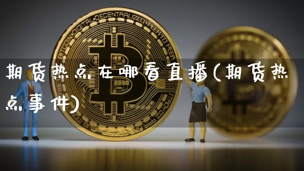 期货热点在哪看直播(期货热点事件)_https://www.qldgs.com_国际期货_第1张