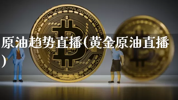 原油趋势直播(黄金原油直播)_https://www.qldgs.com_恒指期货_第1张