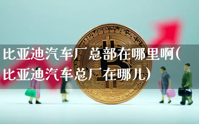 比亚迪汽车厂总部在哪里啊(比亚迪汽车总厂在哪儿)_https://www.qldgs.com_原油期货_第1张