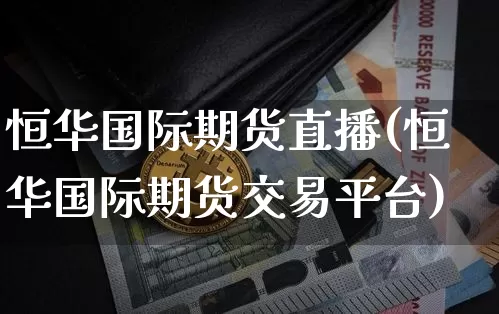 恒华国际期货直播(恒华国际期货交易平台)_https://www.qldgs.com_内盘期货_第1张