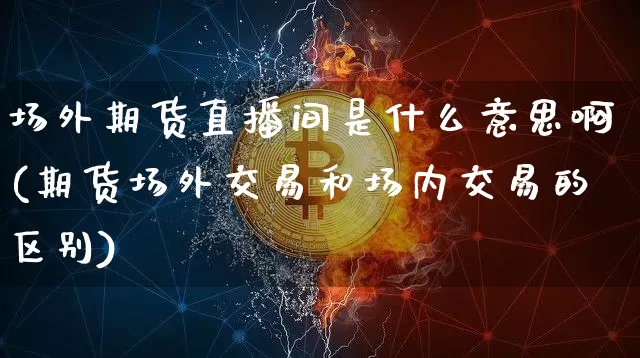 场外期货直播间是什么意思啊(期货场外交易和场内交易的区别)_https://www.qldgs.com_原油期货_第1张