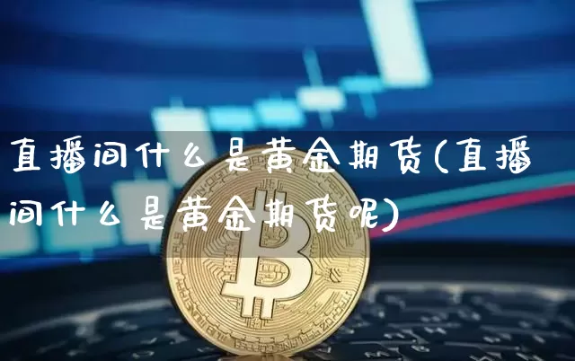 直播间什么是黄金期货(直播间什么是黄金期货呢)_https://www.qldgs.com_恒指期货_第1张
