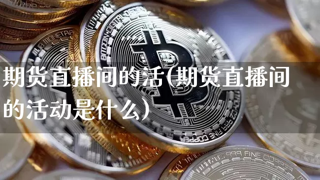 期货直播间的活(期货直播间的活动是什么)_https://www.qldgs.com_恒指期货_第1张