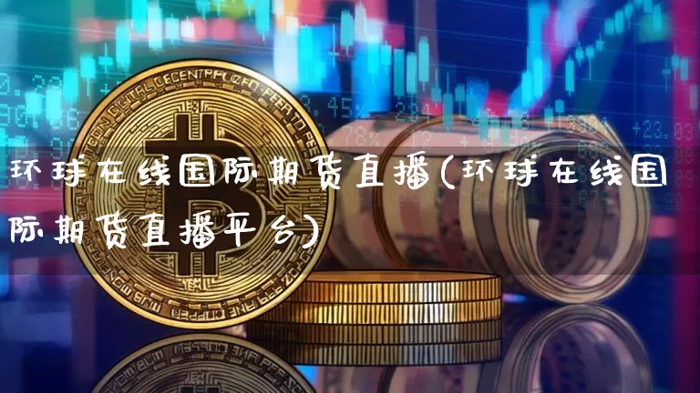 环球在线国际期货直播(环球在线国际期货直播平台)_https://www.qldgs.com_原油期货_第1张