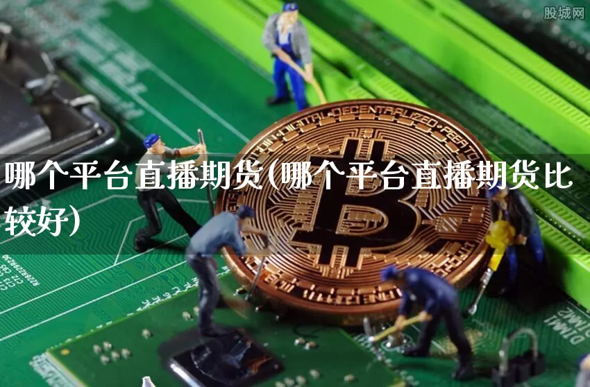 哪个平台直播期货(哪个平台直播期货比较好)_https://www.qldgs.com_期货_第1张