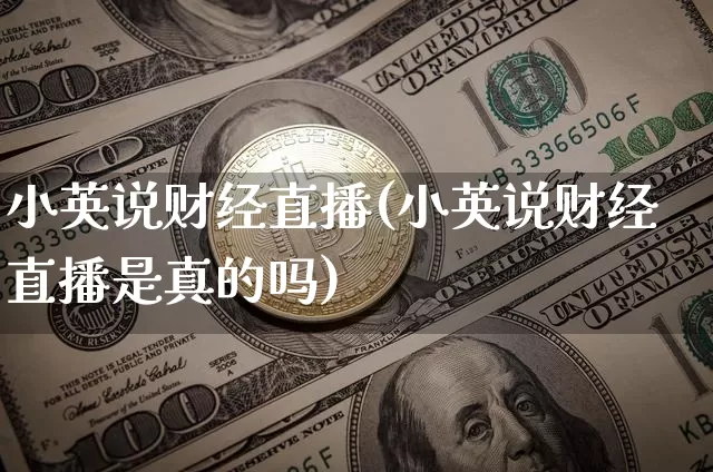 小英说财经直播(小英说财经直播是真的吗)_https://www.qldgs.com_黄金期货_第1张
