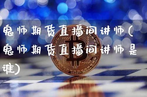 鬼师期货直播间讲师(鬼师期货直播间讲师是谁)_https://www.qldgs.com_内盘期货_第1张