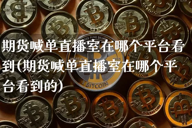 期货喊单直播室在哪个平台看到(期货喊单直播室在哪个平台看到的)_https://www.qldgs.com_恒指期货_第1张