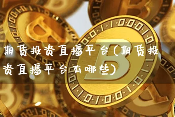 期货投资直播平台(期货投资直播平台有哪些)_https://www.qldgs.com_内盘期货_第1张