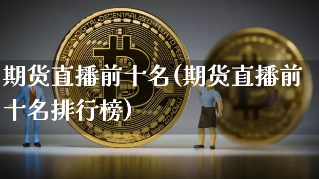 期货直播前十名(期货直播前十名排行榜)_https://www.qldgs.com_原油期货_第1张