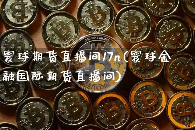 寰球期货直播间17n(寰球金融国际期货直播间)_https://www.qldgs.com_黄金期货_第1张