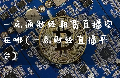 一点通财经期货直播室在哪(一点财经直播平台)_https://www.qldgs.com_恒指期货_第1张